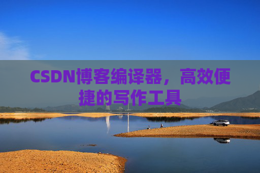 CSDN博客编译器，高效便捷的写作工具